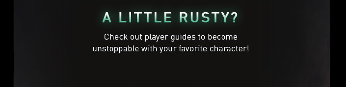 A little rusty? Check out player guides to become unstoppable with your favorite character!